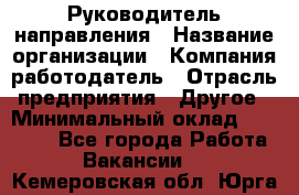 Руководитель направления › Название организации ­ Компания-работодатель › Отрасль предприятия ­ Другое › Минимальный оклад ­ 27 000 - Все города Работа » Вакансии   . Кемеровская обл.,Юрга г.